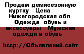 Продам демисезонную куртку › Цена ­ 1 500 - Нижегородская обл. Одежда, обувь и аксессуары » Мужская одежда и обувь   